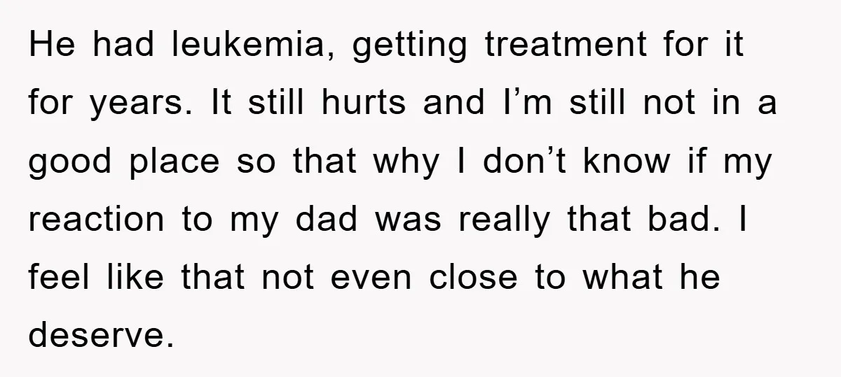 He had leukemia, getting treatment for it for years. It still hurts and I’m still not in a good place so that why I don’t know if my reaction to...