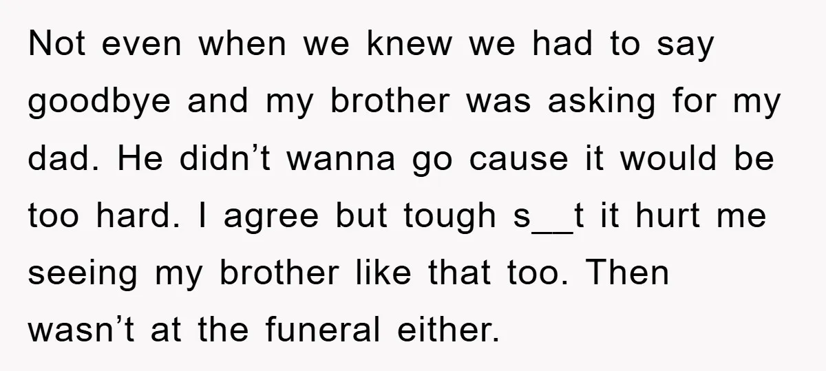 Not even when we knew we had to say goodbye and my brother was asking for my dad. He didn’t wanna go cause it would be too hard. I agree...