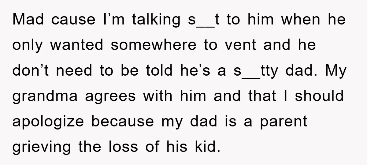 Mad cause I’m talking s__t to him when he only wanted somewhere to vent and he don’t need to be told he’s a s__tty dad. My grandma agrees with him...