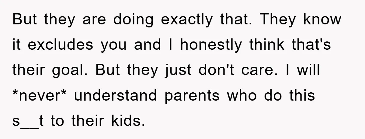 But they are doing exactly that. They know it excludes you and I honestly think that's their goal. But they just don't care. I will *never* understand parents who do...