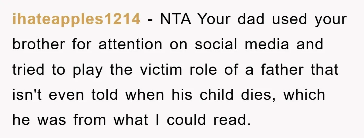 ihateapples1214 − NTA Your dad used your brother for attention on social media and tried to play the victim role of a father that isn't even told when his child...