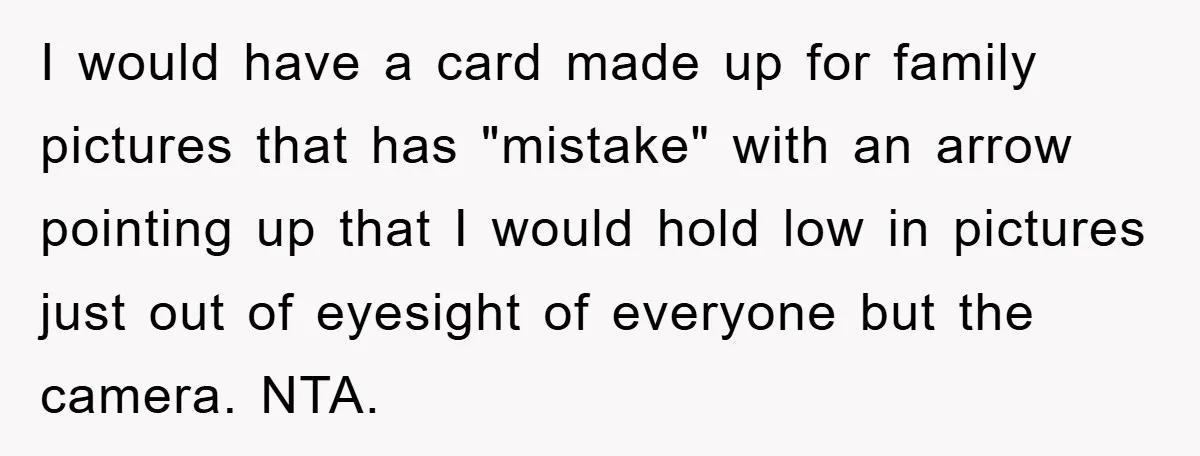 I would have a card made up for family pictures that has "mistake" with an arrow pointing up that I would hold low in pictures just out of eyesight of...