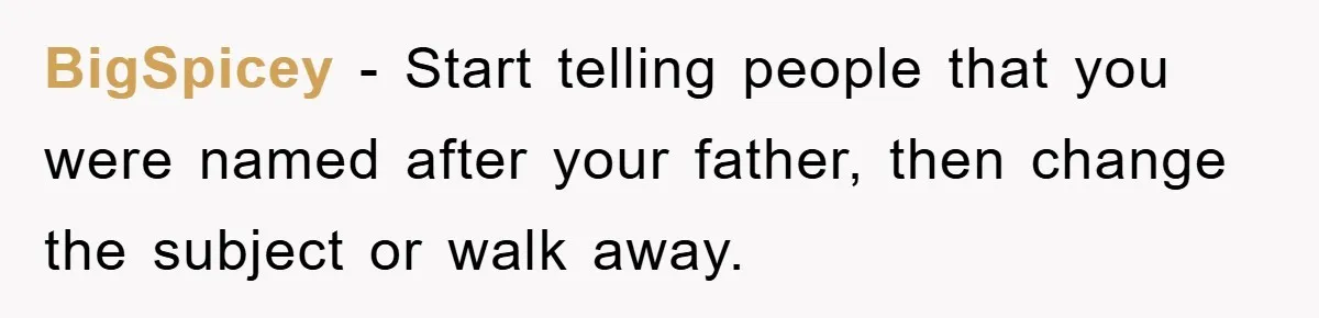 BigSpicey − Start telling people that you were named after your father, then change the subject or walk away.