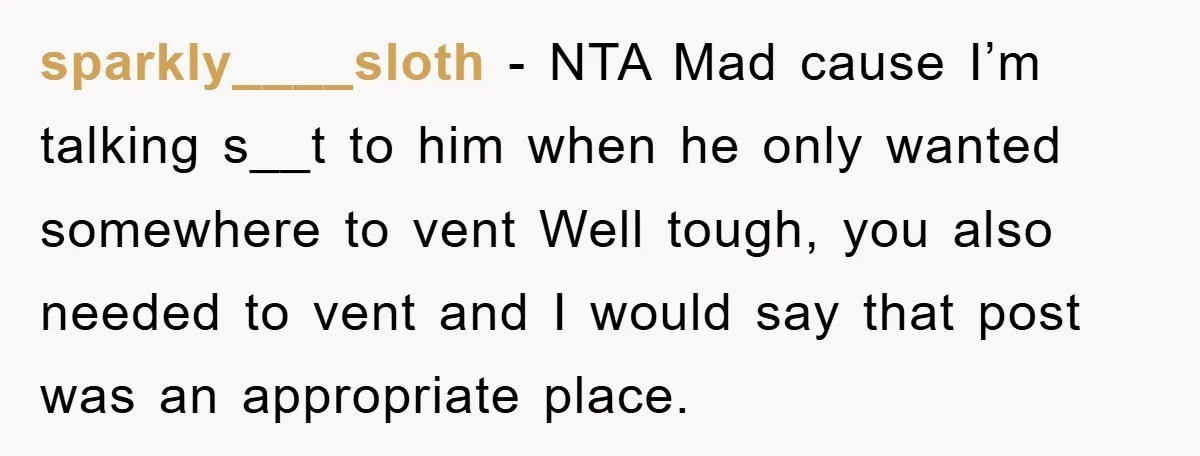 sparkly____sloth − NTA Mad cause I’m talking s__t to him when he only wanted somewhere to vent Well tough, you also needed to vent and I would say that post...