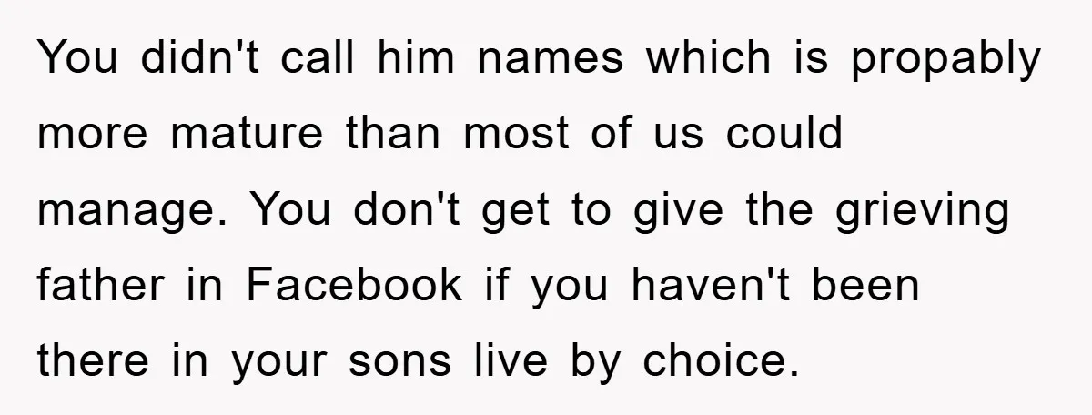 You didn't call him names which is propably more mature than most of us could manage. You don't get to give the grieving father in Facebook if you haven't been...