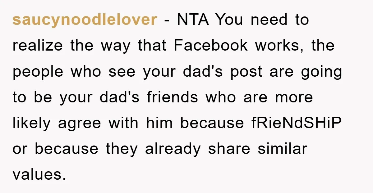 saucynoodlelover − NTA You need to realize the way that Facebook works, the people who see your dad's post are going to be your dad's friends who are more likely...