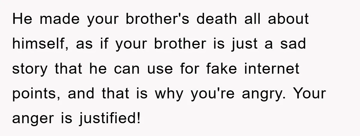 He made your brother's death all about himself, as if your brother is just a sad story that he can use for fake internet points, and that is why you're...