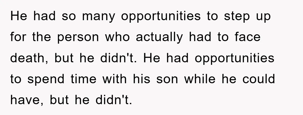 He had so many opportunities to step up for the person who actually had to face death, but he didn't. He had opportunities to spend time with his son while...