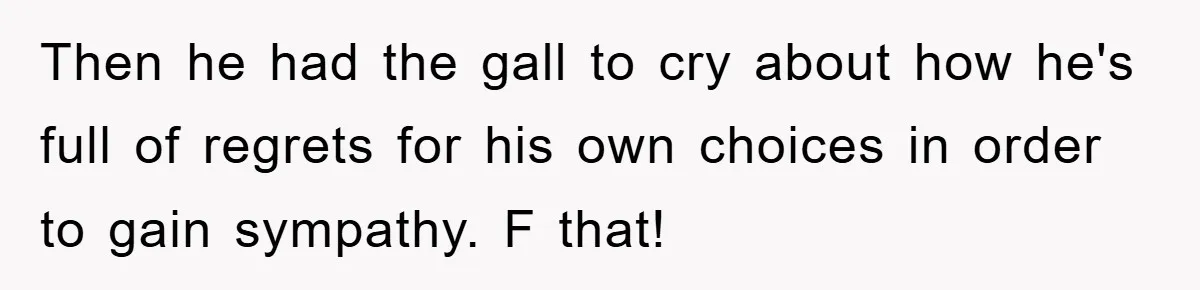 Then he had the gall to cry about how he's full of regrets for his own choices in order to gain sympathy. F that!
