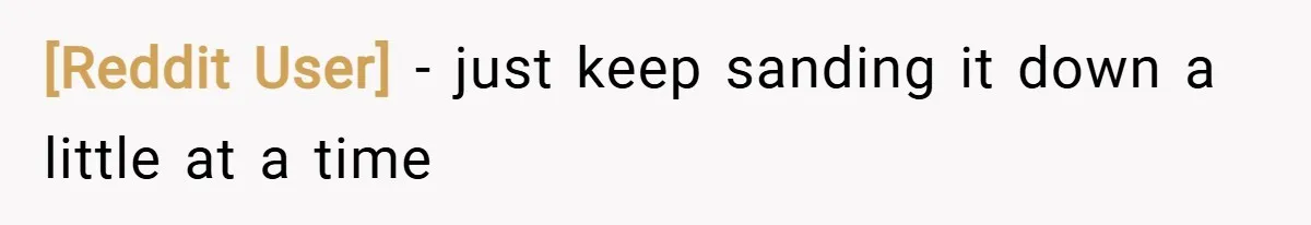 [Reddit User] − just keep sanding it down a little at a time