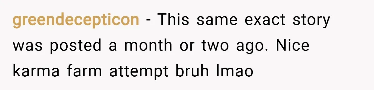 greendecepticon − This same exact story was posted a month or two ago. Nice karma farm attempt bruh lmao