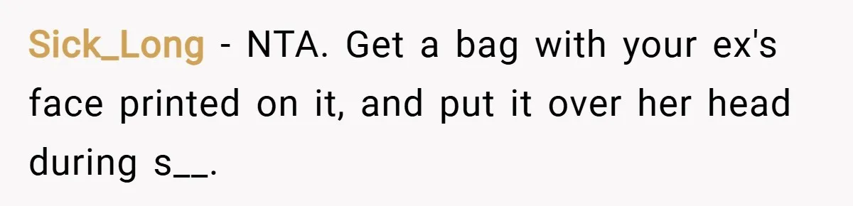 Sick_Long − NTA. Get a bag with your ex's face printed on it, and put it over her head during s__.
