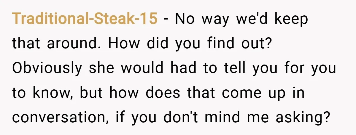 Traditional-Steak-15 − No way we'd keep that around. How did you find out? Obviously she would had to tell you for you to know, but how does that come up...