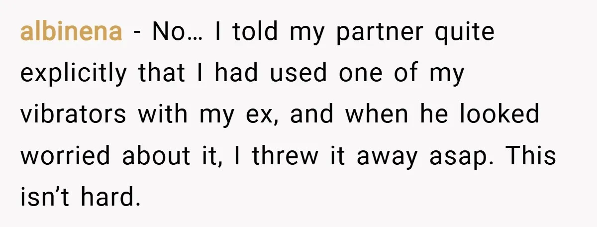 albinena − No… I told my partner quite explicitly that I had used one of my vibrators with my ex, and when he looked worried about it, I threw it...