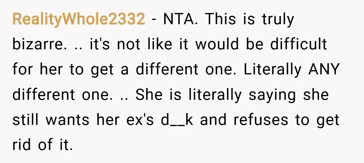 RealityWhole2332 − NTA. This is truly bizarre. .. it's not like it would be difficult for her to get a different one. Literally ANY different one. .. She is literally...