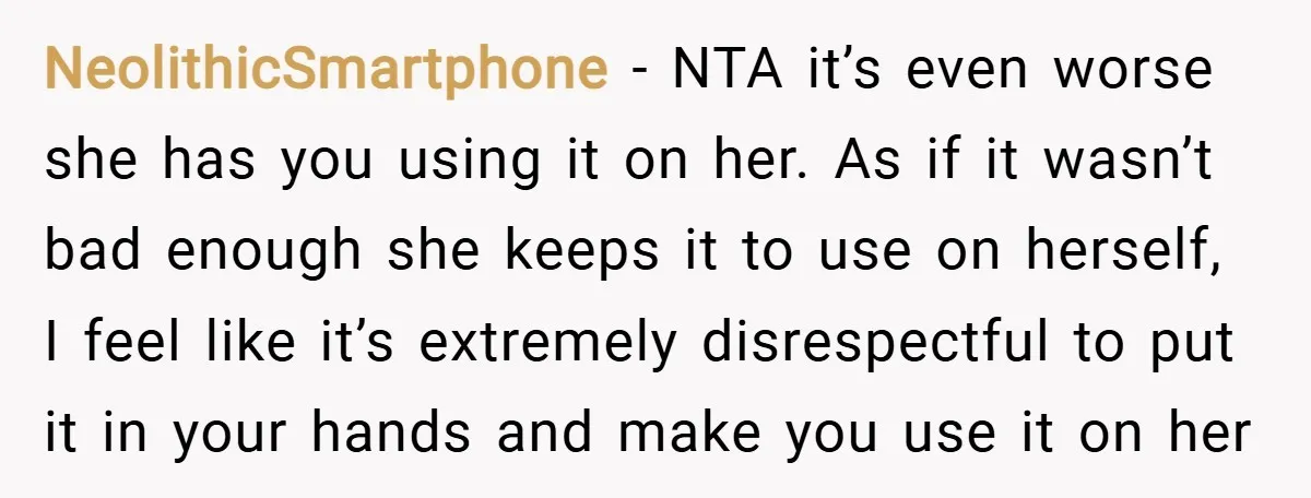 NeolithicSmartphone − NTA it’s even worse she has you using it on her. As if it wasn’t bad enough she keeps it to use on herself, I feel like it’s...