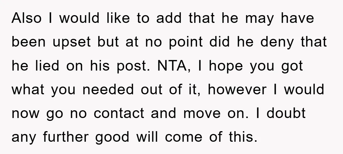 Also I would like to add that he may have been upset but at no point did he deny that he lied on his post. NTA, I hope you got...