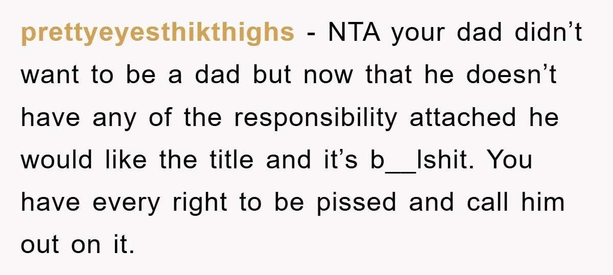 prettyeyesthikthighs − NTA your dad didn’t want to be a dad but now that he doesn’t have any of the responsibility attached he would like the title and it’s b__lshit....