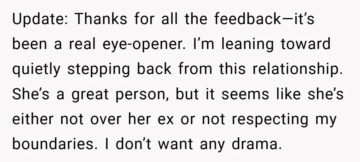 Update: Thanks for all the feedback—it’s been a real eye-opener. I’m leaning toward quietly stepping back from this relationship. She’s a great person, but it seems like she’s either not...