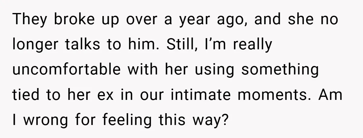 They broke up over a year ago, and she no longer talks to him. Still, I’m really uncomfortable with her using something tied to her ex in our intimate moments....