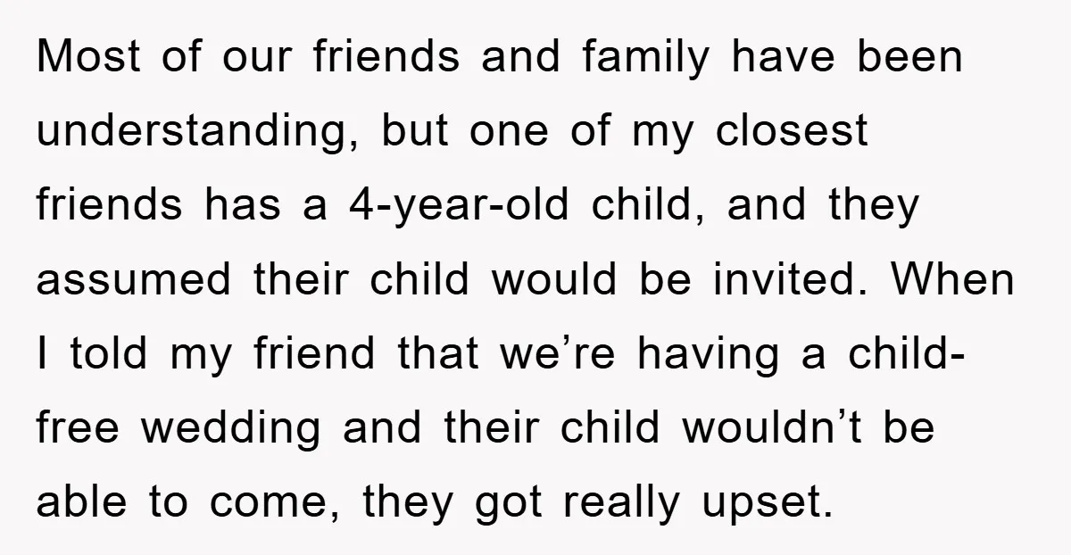 Most of our friends and family have been understanding, but one of my closest friends has a 4-year-old child, and they assumed their child would be invited. When I told...