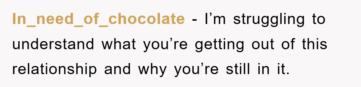 In_need_of_chocolate − I’m struggling to understand what you’re getting out of this relationship and why you’re still in it.
