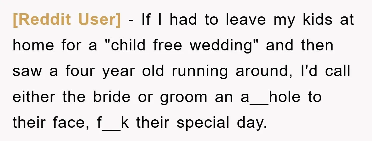 [Reddit User] − If I had to leave my kids at home for a "child free wedding" and then saw a four year old running around, I'd call either the...