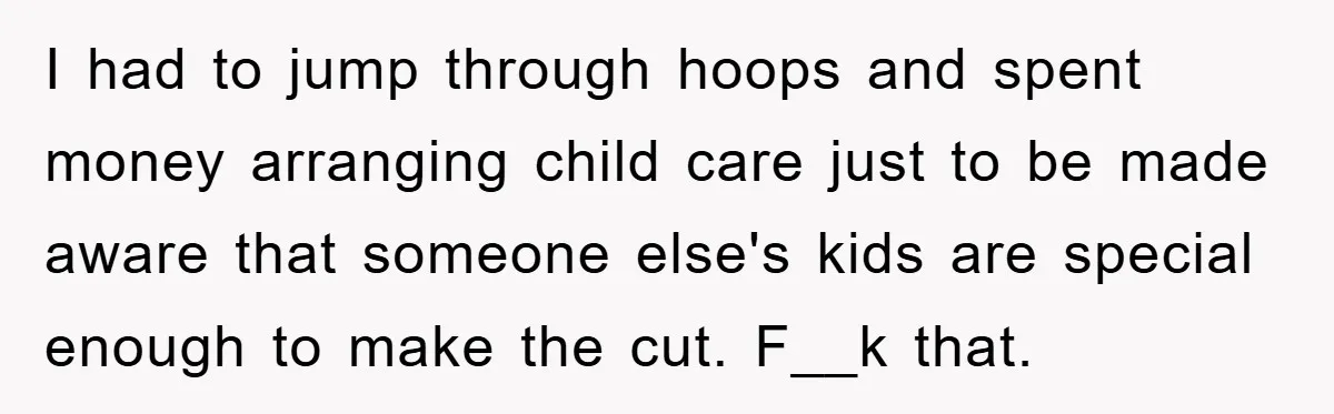 I had to jump through hoops and spent money arranging child care just to be made aware that someone else's kids are special enough to make the cut. F__k that.