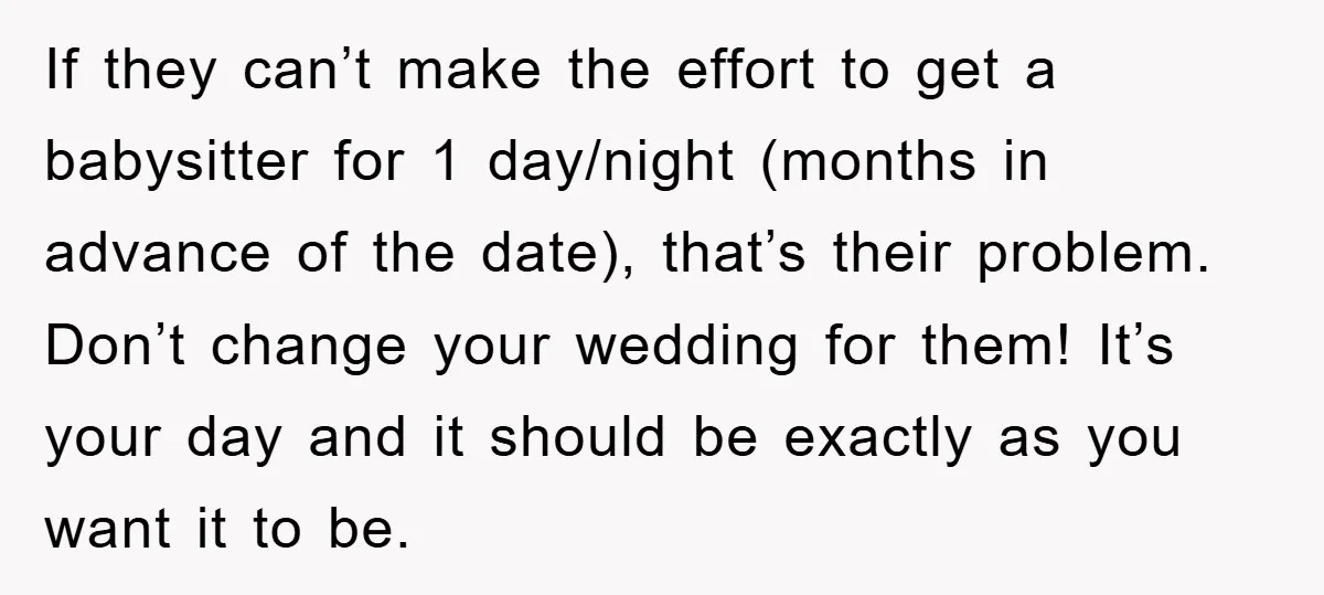 If they can’t make the effort to get a babysitter for 1 day/night (months in advance of the date), that’s their problem. Don’t change your wedding for them! It’s your...