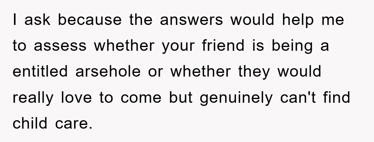 I ask because the answers would help me to assess whether your friend is being a entitled arsehole or whether they would really love to come but genuinely can't find...