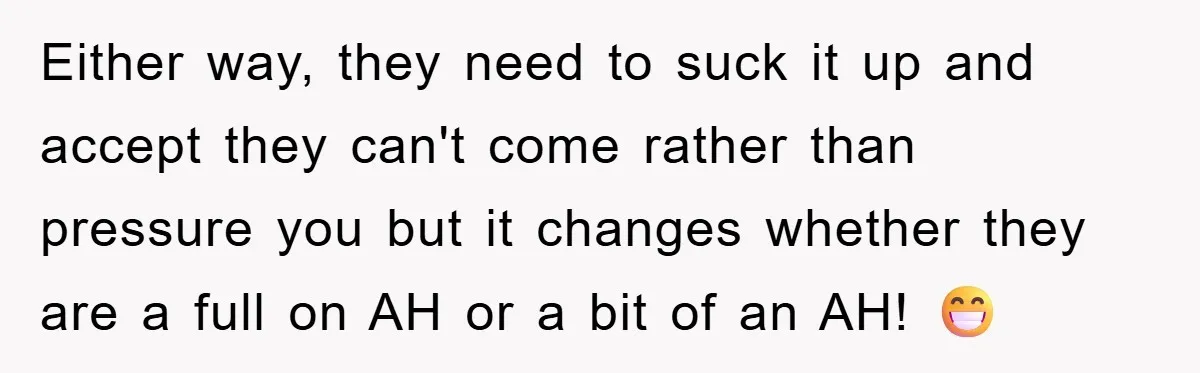 Either way, they need to suck it up and accept they can't come rather than pressure you but it changes whether they are a full on AH or a bit...