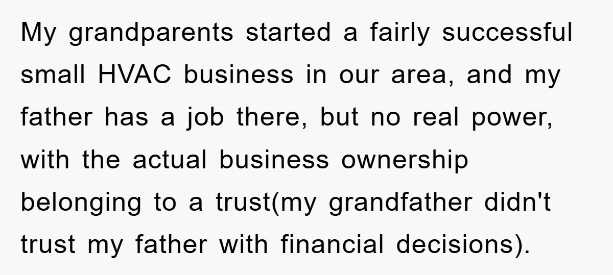 My grandparents started a fairly successful small HVAC business in our area, and my father has a job there, but no real power, with the actual business ownership belonging to...