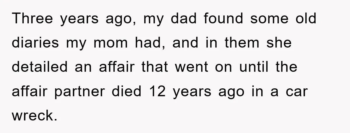 Three years ago, my dad found some old diaries my mom had, and in them she detailed an affair that went on until the affair partner died 12 years ago...