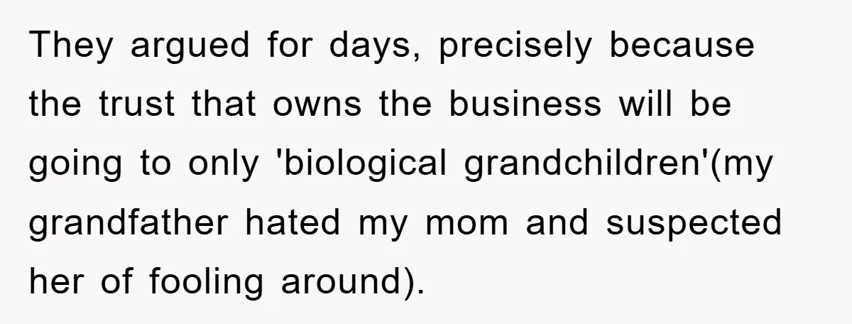 They argued for days, precisely because the trust that owns the business will be going to only 'biological grandchildren'(my grandfather hated my mom and suspected her of fooling around).