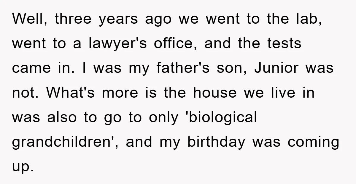 Well, three years ago we went to the lab, went to a lawyer's office, and the tests came in. I was my father's son, Junior was not. What's more is...