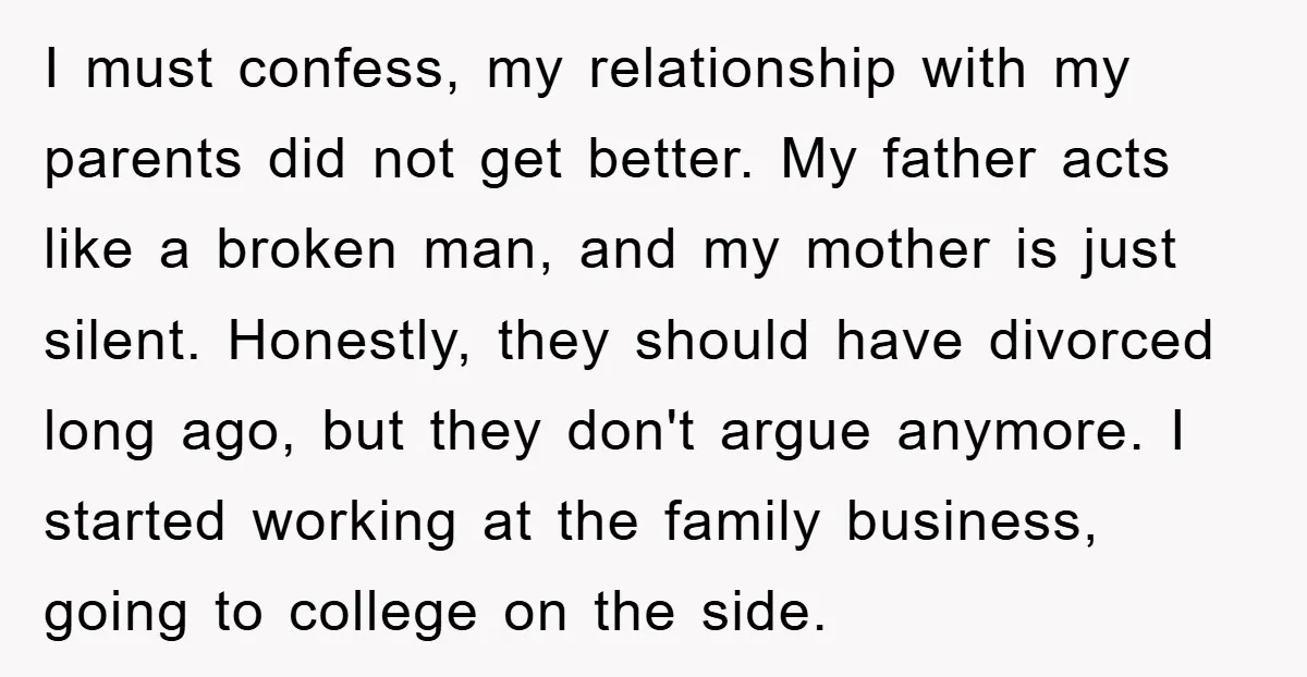 I must confess, my relationship with my parents did not get better. My father acts like a broken man, and my mother is just silent. Honestly, they should have divorced...