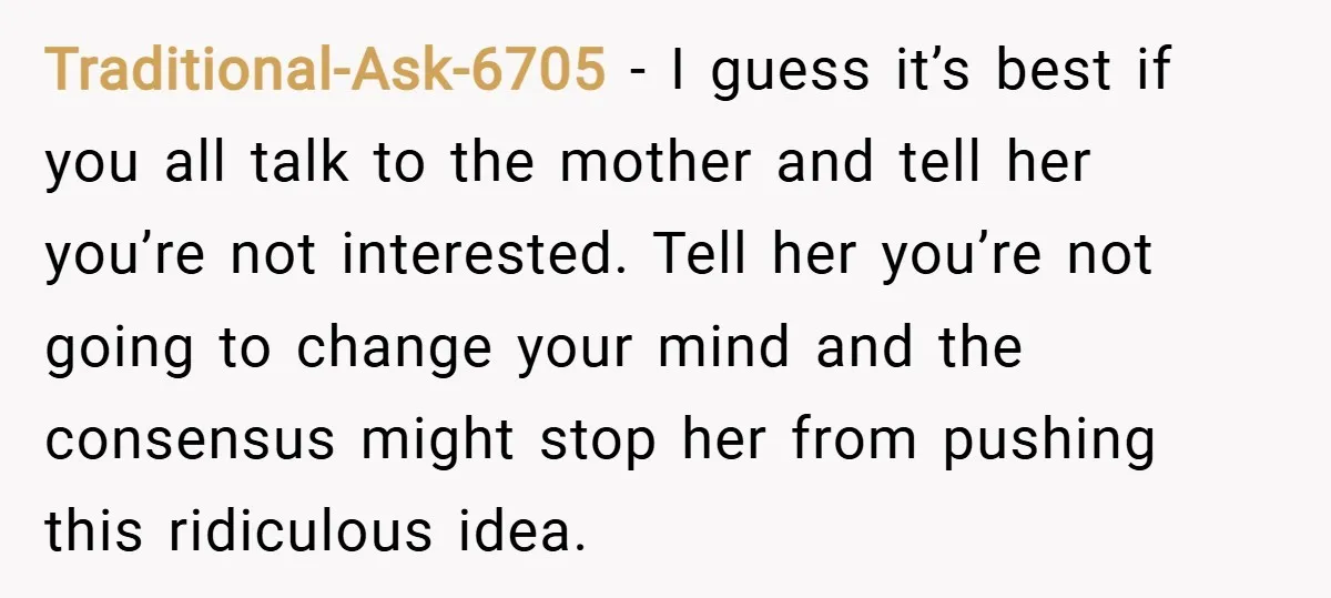 Traditional-Ask-6705 − I guess it’s best if you all talk to the mother and tell her you’re not interested. Tell her you’re not going to change your mind and the...