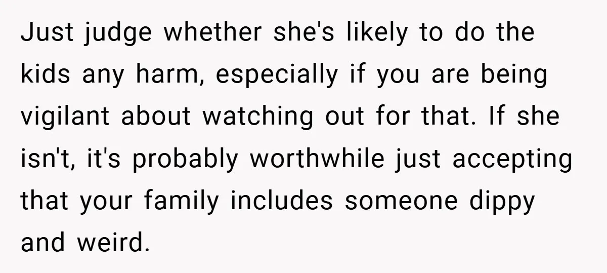 Just judge whether she's likely to do the kids any harm, especially if you are being vigilant about watching out for that. If she isn't, it's probably worthwhile just accepting...