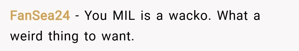 FanSea24 − You MIL is a wacko. What a weird thing to want.