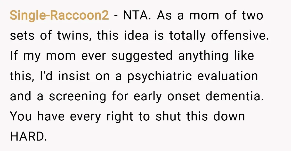 Single-Raccoon2 − NTA. As a mom of two sets of twins, this idea is totally offensive. If my mom ever suggested anything like this, I'd insist on a psychiatric evaluation...