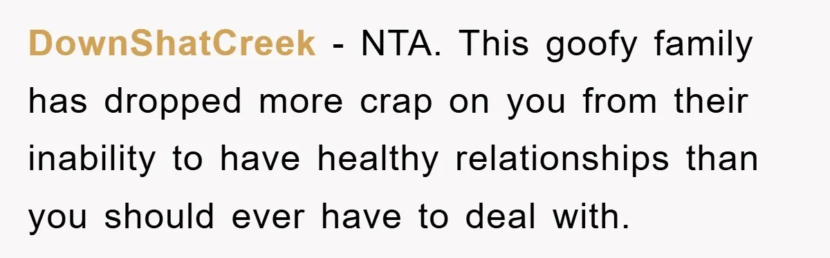 DownShatCreek − NTA. This goofy family has dropped more crap on you from their inability to have healthy relationships than you should ever have to deal with.