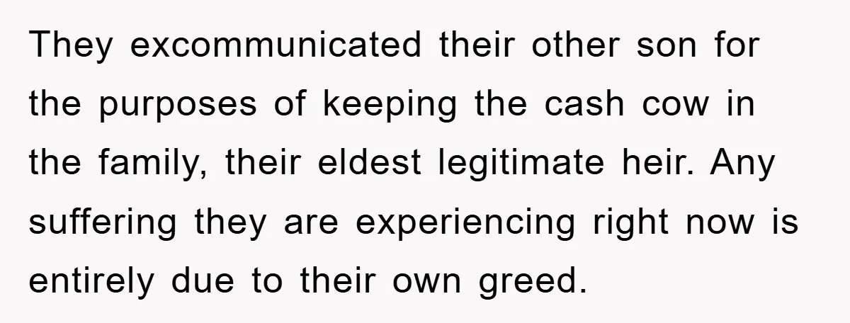 They excommunicated their other son for the purposes of keeping the cash cow in the family, their eldest legitimate heir. Any suffering they are experiencing right now is entirely due...