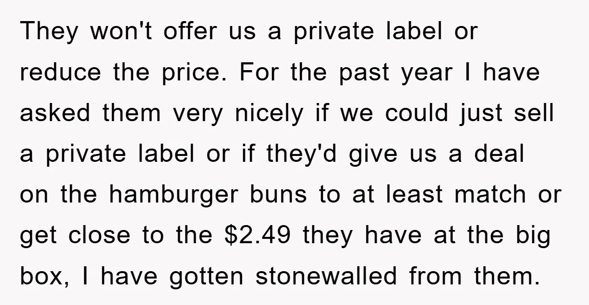 They won't offer us a private label or reduce the price. For the past year I have asked them very nicely if we could just sell a private label or...