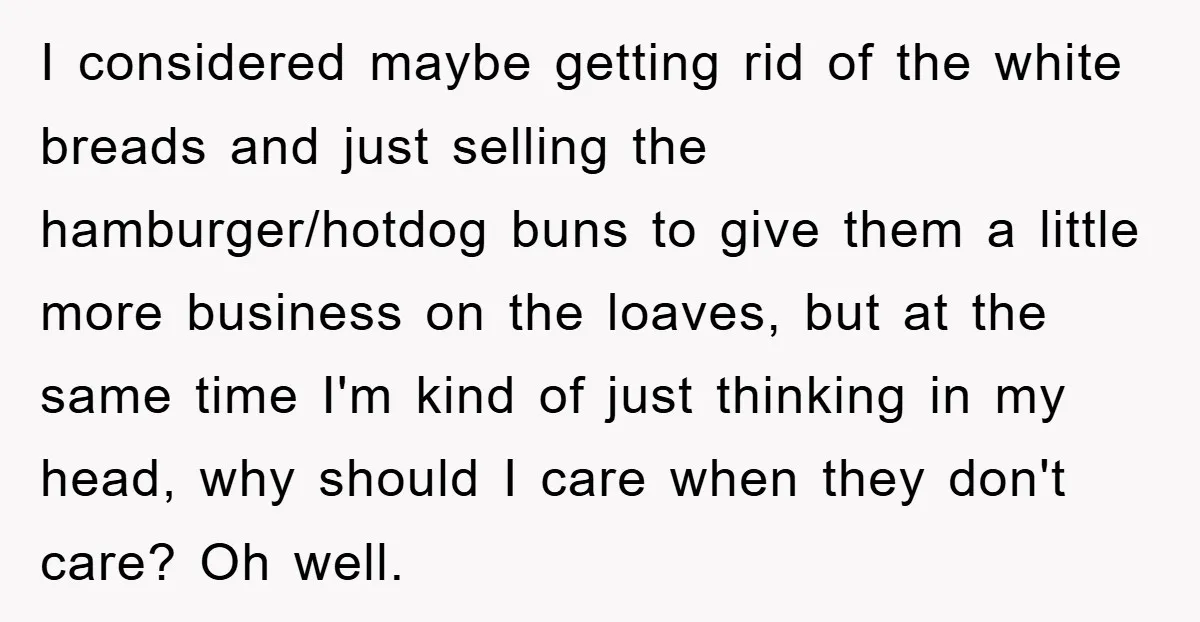 I considered maybe getting rid of the white breads and just selling the hamburger/hotdog buns to give them a little more business on the loaves, but at the same time...