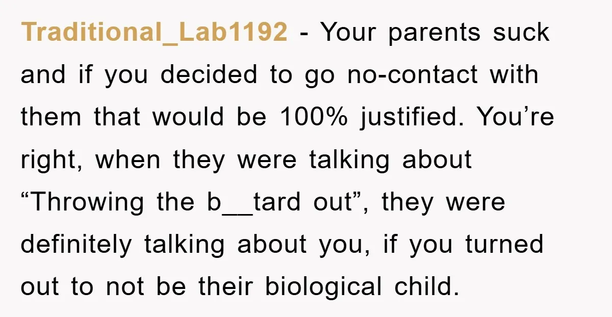 Traditional_Lab1192 − Your parents suck and if you decided to go no-contact with them that would be 100% justified. You’re right, when they were talking about “Throwing the b__tard out”,...