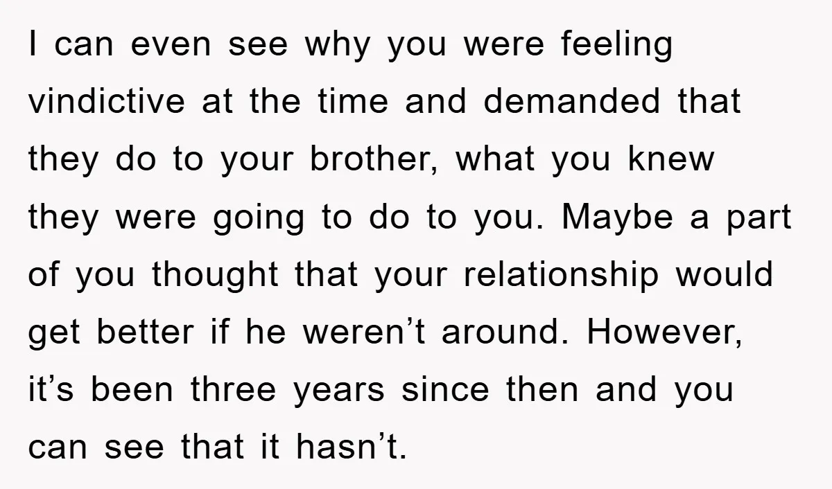 I can even see why you were feeling vindictive at the time and demanded that they do to your brother, what you knew they were going to do to you....
