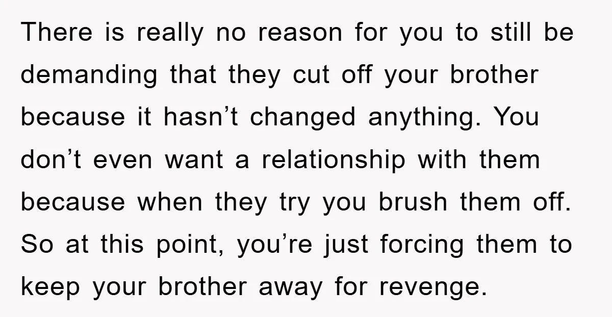 There is really no reason for you to still be demanding that they cut off your brother because it hasn’t changed anything. You don’t even want a relationship with them...