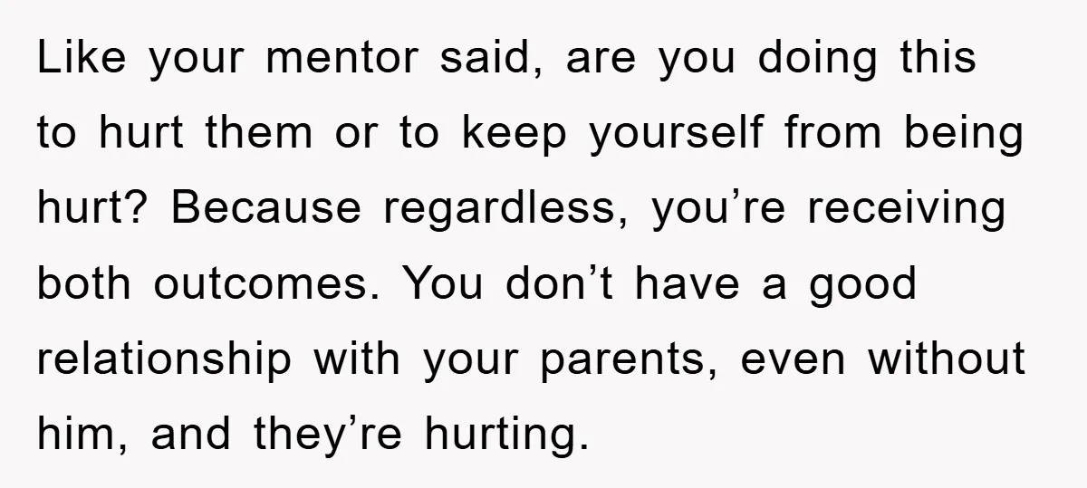 Like your mentor said, are you doing this to hurt them or to keep yourself from being hurt? Because regardless, you’re receiving both outcomes. You don’t have a good relationship...