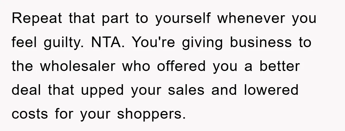 Repeat that part to yourself whenever you feel guilty. NTA. You're giving business to the wholesaler who offered you a better deal that upped your sales and lowered costs for...