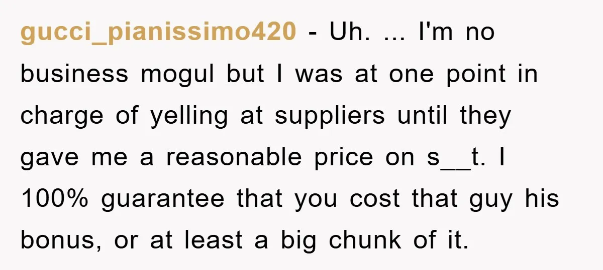 gucci_pianissimo420 − Uh. ... I'm no business mogul but I was at one point in charge of yelling at suppliers until they gave me a reasonable price on s__t. I...